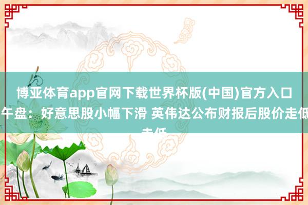 博亚体育app官网下载世界杯版(中国)官方入口 午盘：好意思股小幅下滑 英伟达公布财报后股价走低