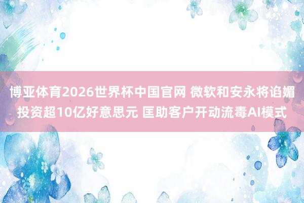 博亚体育2026世界杯中国官网 微软和安永将谄媚投资超10亿好意思元 匡助客户开动流毒AI模式