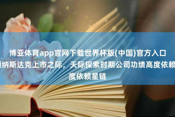 博亚体育app官网下载世界杯版(中国)官方入口 冲刺纳斯达克上市之际，天际探索时期公司功绩高度依赖星链