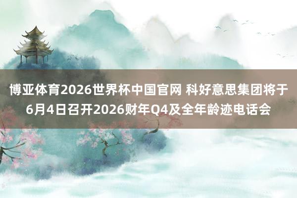 博亚体育2026世界杯中国官网 科好意思集团将于6月4日召开2026财年Q4及全年龄迹电话会
