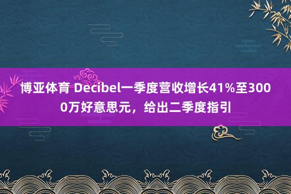 博亚体育 Decibel一季度营收增长41%至3000万好意思元，给出二季度指引