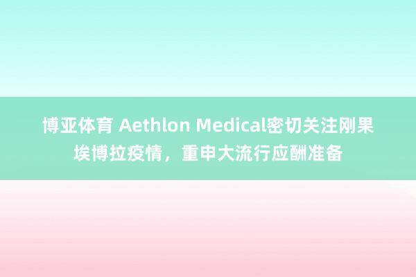 博亚体育 Aethlon Medical密切关注刚果埃博拉疫情，重申大流行应酬准备