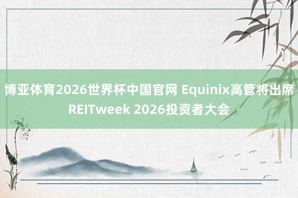 博亚体育2026世界杯中国官网 Equinix高管将出席REITweek 2026投资者大会