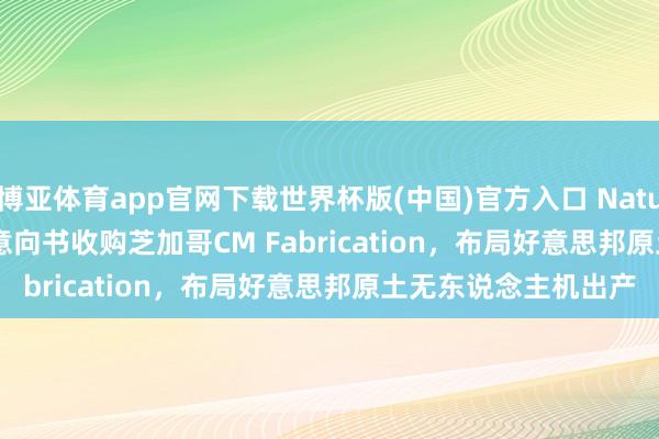 博亚体育app官网下载世界杯版(中国)官方入口 Nature's Miracle签署意向书收购芝加哥CM Fabrication，布局好意思邦原土无东说念主机出产