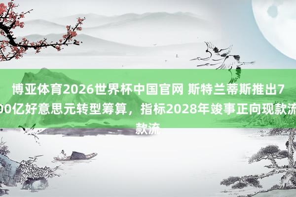 博亚体育2026世界杯中国官网 斯特兰蒂斯推出700亿好意思元转型筹算，指标2028年竣事正向现款流
