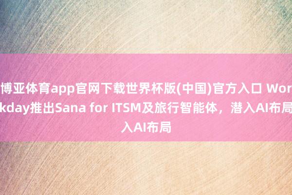 博亚体育app官网下载世界杯版(中国)官方入口 Workday推出Sana for ITSM及旅行智能体，潜入AI布局