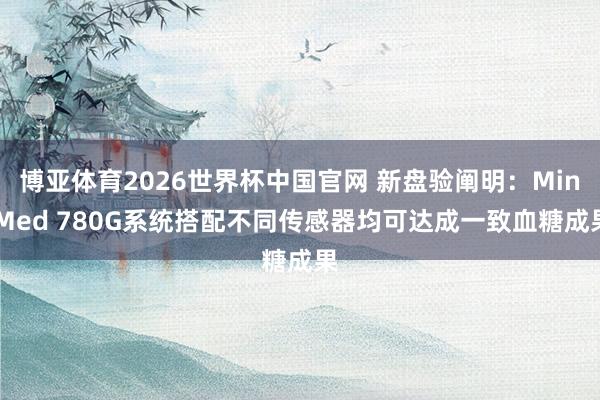 博亚体育2026世界杯中国官网 新盘验阐明：MiniMed 780G系统搭配不同传感器均可达成一致血糖成果