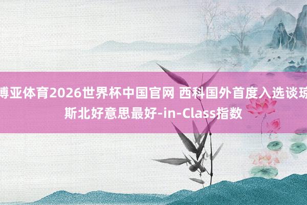 博亚体育2026世界杯中国官网 西科国外首度入选谈琼斯北好意思最好-in-Class指数