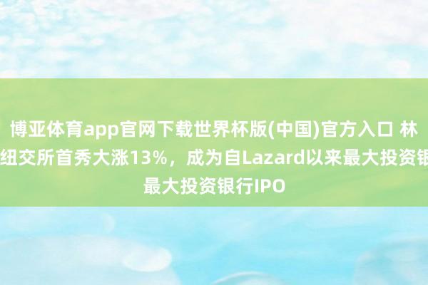 博亚体育app官网下载世界杯版(中国)官方入口 林肯国外纽交所首秀大涨13%，成为自Lazard以来最大投资银行IPO