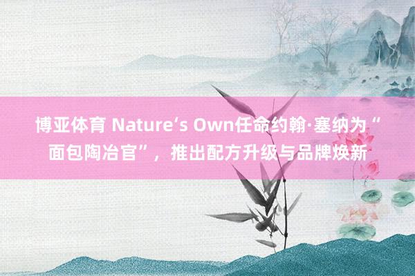 博亚体育 Nature‘s Own任命约翰·塞纳为“面包陶冶官”，推出配方升级与品牌焕新