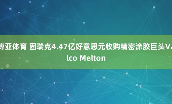 博亚体育 固瑞克4.47亿好意思元收购精密涂胶巨头Valco Melton