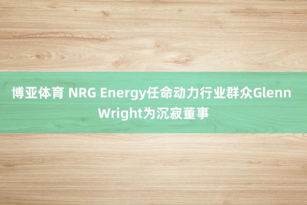 博亚体育 NRG Energy任命动力行业群众Glenn Wright为沉寂董事