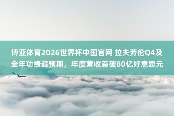 博亚体育2026世界杯中国官网 拉夫劳伦Q4及全年功绩超预期，年度营收首破80亿好意思元