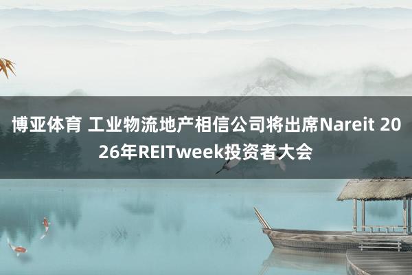 博亚体育 工业物流地产相信公司将出席Nareit 2026年REITweek投资者大会