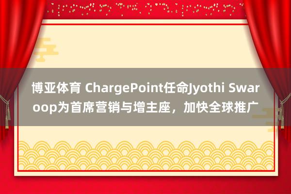 博亚体育 ChargePoint任命Jyothi Swaroop为首席营销与增主座，加快全球推广