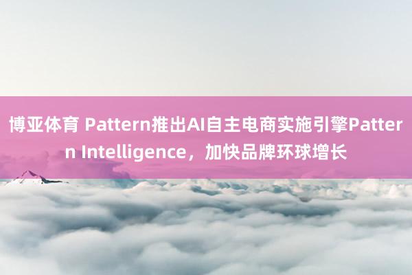 博亚体育 Pattern推出AI自主电商实施引擎Pattern Intelligence，加快品牌环球增长