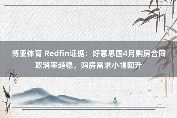 博亚体育 Redfin证据：好意思国4月购房合同取消率趋稳，购房需求小幅回升