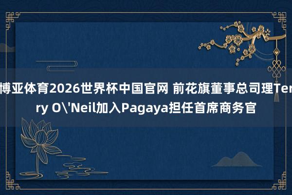 博亚体育2026世界杯中国官网 前花旗董事总司理Terry O'Neil加入Pagaya担任首席商务官