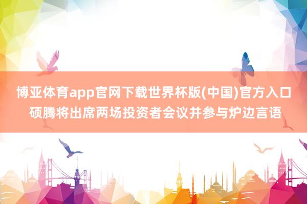 博亚体育app官网下载世界杯版(中国)官方入口 硕腾将出席两场投资者会议并参与炉边言语