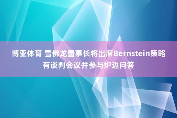 博亚体育 雪佛龙董事长将出席Bernstein策略有谈判会议并参与炉边问答