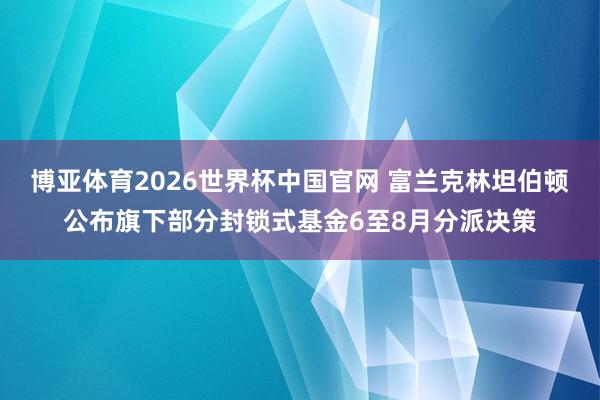 博亚体育2026世界杯中国官网 富兰克林坦伯顿公布旗下部分封锁式基金6至8月分派决策