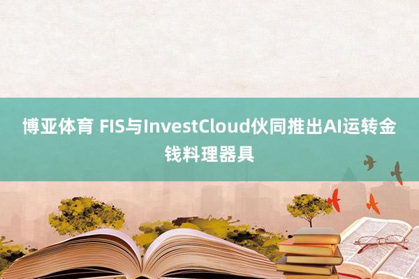 博亚体育 FIS与InvestCloud伙同推出AI运转金钱料理器具