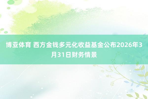 博亚体育 西方金钱多元化收益基金公布2026年3月31日财务情景