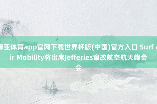 博亚体育app官网下载世界杯版(中国)官方入口 Surf Air Mobility将出席Jefferies窜改航空航天峰会