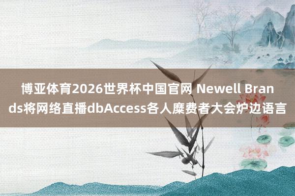 博亚体育2026世界杯中国官网 Newell Brands将网络直播dbAccess各人糜费者大会炉边语言