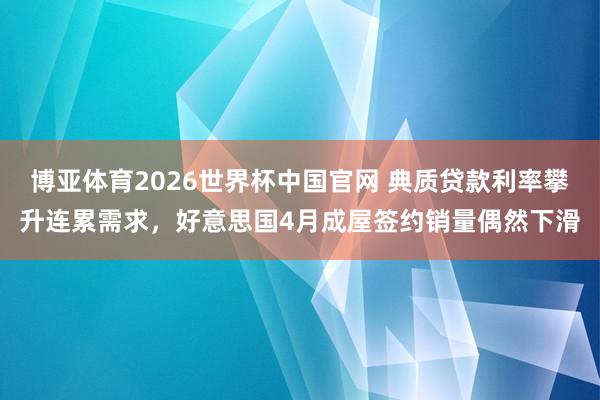 博亚体育2026世界杯中国官网 典质贷款利率攀升连累需求，好意思国4月成屋签约销量偶然下滑