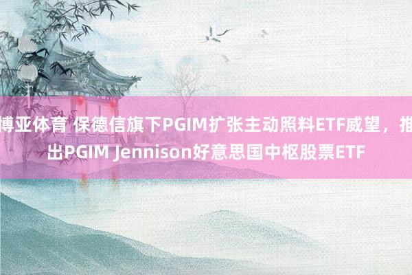 博亚体育 保德信旗下PGIM扩张主动照料ETF威望，推出PGIM Jennison好意思国中枢股票ETF