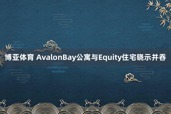 博亚体育 AvalonBay公寓与Equity住宅晓示并吞