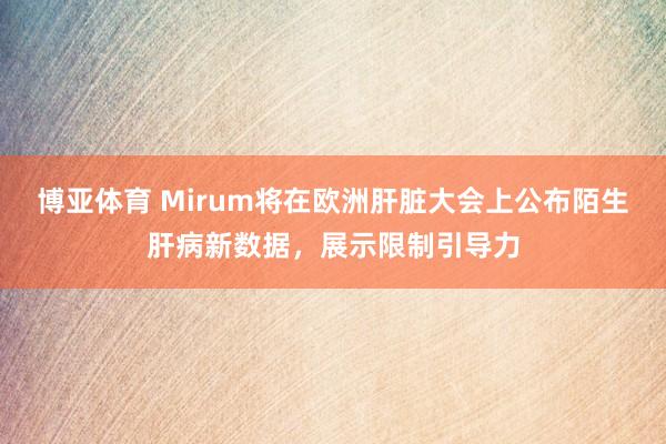 博亚体育 Mirum将在欧洲肝脏大会上公布陌生肝病新数据，展示限制引导力
