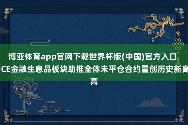 博亚体育app官网下载世界杯版(中国)官方入口 ICE金融生息品板块助推全体未平仓合约量创历史新高