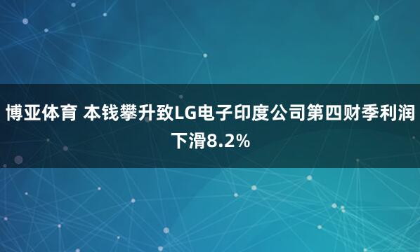 博亚体育 本钱攀升致LG电子印度公司第四财季利润下滑8.2%