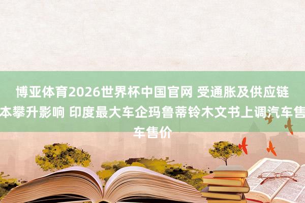 博亚体育2026世界杯中国官网 受通胀及供应链资本攀升影响 印度最大车企玛鲁蒂铃木文书上调汽车售价