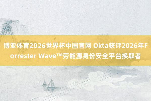 博亚体育2026世界杯中国官网 Okta获评2026年Forrester Wave™劳能源身份安全平台换取者