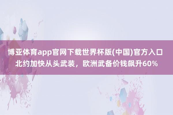 博亚体育app官网下载世界杯版(中国)官方入口 北约加快从头武装，欧洲武备价钱飙升60%