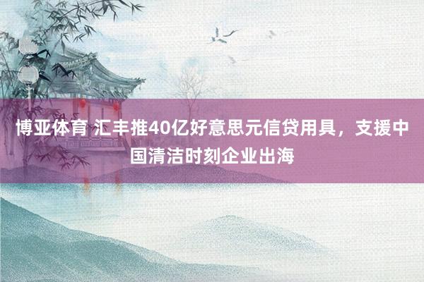 博亚体育 汇丰推40亿好意思元信贷用具，支援中国清洁时刻企业出海