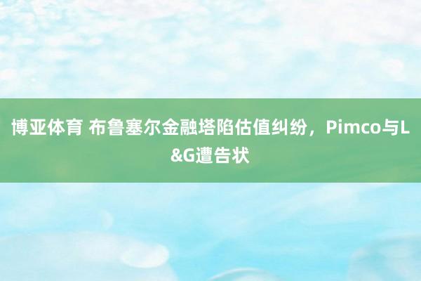 博亚体育 布鲁塞尔金融塔陷估值纠纷，Pimco与L&G遭告状