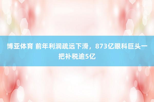 博亚体育 前年利润疏远下滑，873亿眼科巨头一把补税逾5亿