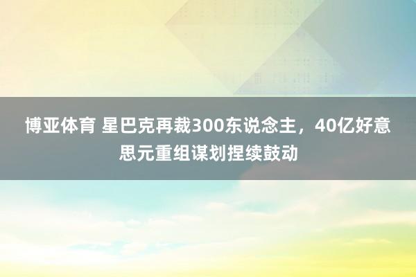 博亚体育 星巴克再裁300东说念主，40亿好意思元重组谋划捏续鼓动