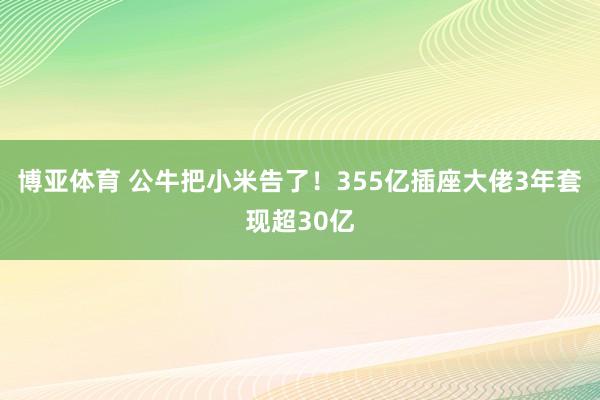 博亚体育 公牛把小米告了！355亿插座大佬3年套现超30亿