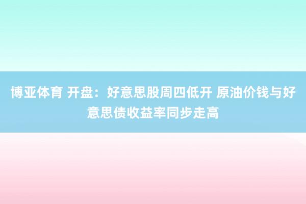 博亚体育 开盘：好意思股周四低开 原油价钱与好意思债收益率同步走高
