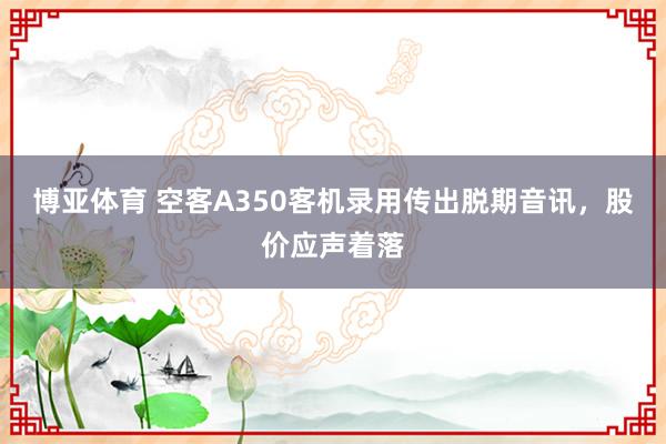 博亚体育 空客A350客机录用传出脱期音讯，股价应声着落