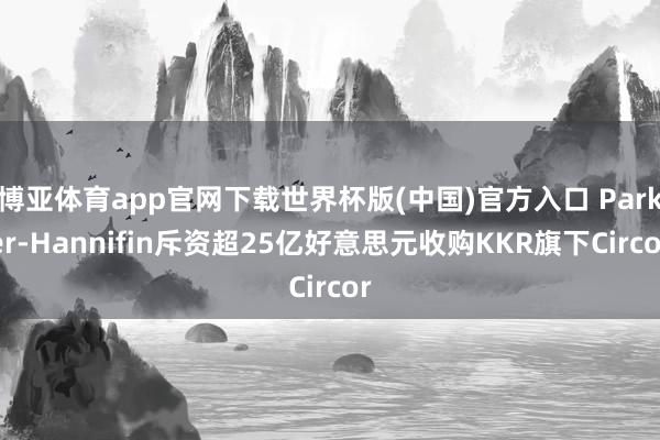 博亚体育app官网下载世界杯版(中国)官方入口 Parker-Hannifin斥资超25亿好意思元收购KKR旗下Circor