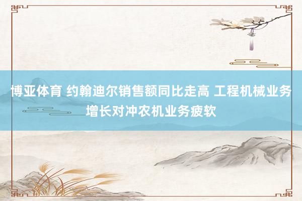 博亚体育 约翰迪尔销售额同比走高 工程机械业务增长对冲农机业务疲软