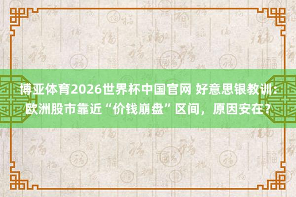 博亚体育2026世界杯中国官网 好意思银教训：欧洲股市靠近“价钱崩盘”区间，原因安在？