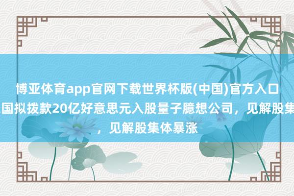 博亚体育app官网下载世界杯版(中国)官方入口 好意思国拟拨款20亿好意思元入股量子臆想公司，见解股集体暴涨