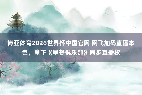 博亚体育2026世界杯中国官网 网飞加码直播本色，拿下《早餐俱乐部》同步直播权